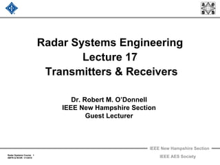 IEEE New Hampshire Section
Radar Systems Course 1
XMTR & RCVR 1/1/2010 IEEE AES Society
Radar Systems Engineering
Lecture 17
Transmitters & Receivers
Dr. Robert M. O’Donnell
IEEE New Hampshire Section
Guest Lecturer
 