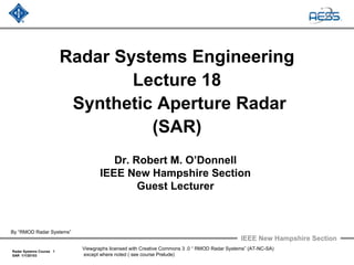 IEEE New Hampshire Section
Radar Systems Course 1
SAR 1/1/20103
Viewgraphs licensed with Creative Commons 3 .0 “ RMOD Radar Systems” (AT-NC-SA)
except where noted ( see course Prelude)
Radar Systems Engineering
Lecture 18
Synthetic Aperture Radar
(SAR)
Dr. Robert M. O’Donnell
IEEE New Hampshire Section
Guest Lecturer
By “RMOD Radar Systems”
 