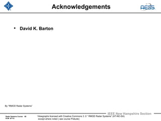 Radar Systems Course 60
ECM 6/1/12
IEEE New Hampshire Section
Viewgraphs licensed with Creative Commons 3 .0 “ RMOD Radar Systems” (AT-NC-SA)
except where noted ( see course Prelude)
Acknowledgements
• David K. Barton
By “RMOD Radar Systems”
 