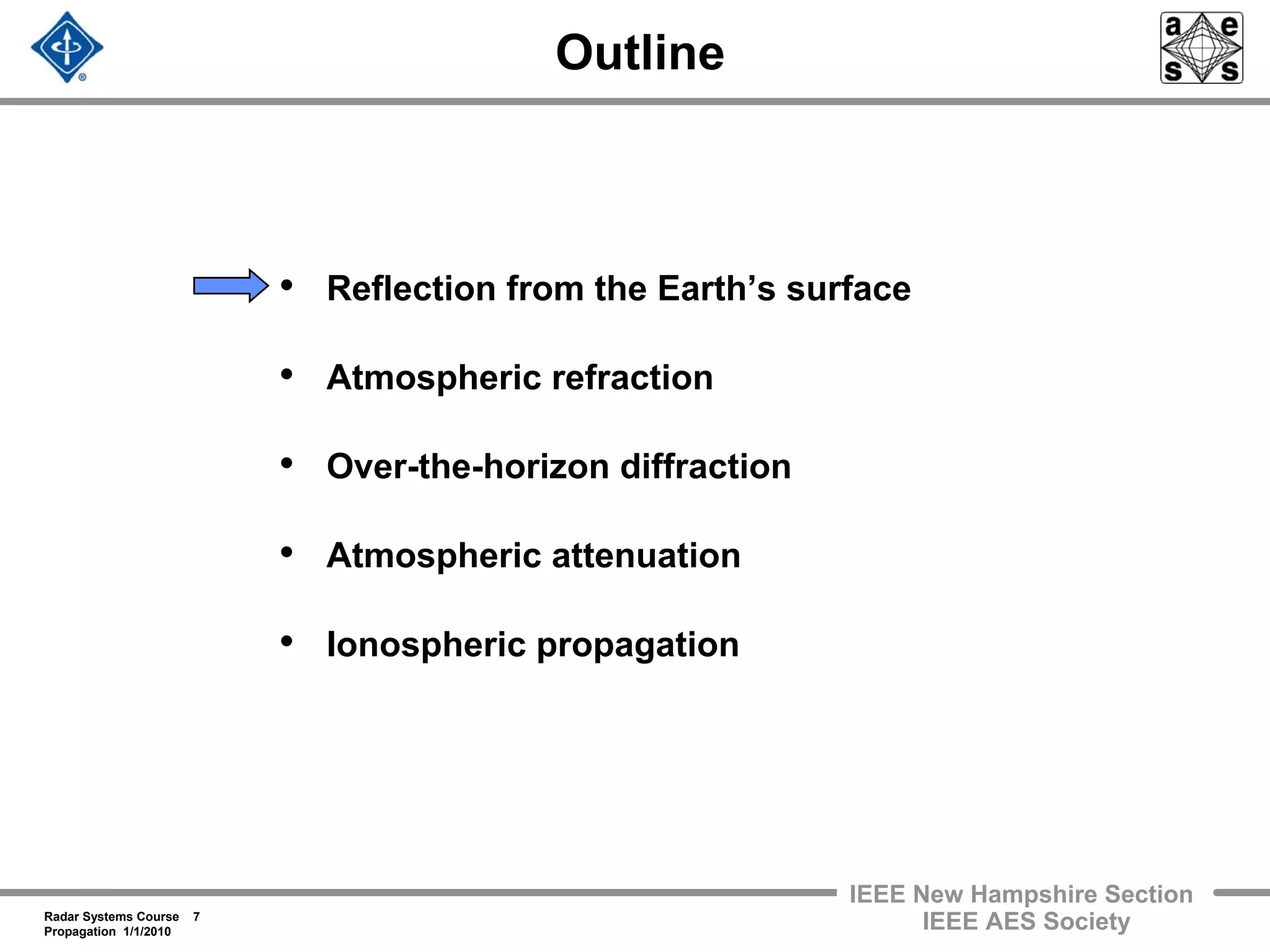 Radar Systems Course 7
Propagation 1/1/2010
IEEE New Hampshire Section
IEEE AES Society
Outline
• Reflection from the Earth’s surface
• Atmospheric refraction
• Over-the-horizon diffraction
• Atmospheric attenuation
• Ionospheric propagation
 
