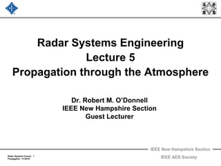 IEEE New Hampshire Section
Radar Systems Course 1
Propagation 1/1/2010 IEEE AES Society
Radar Systems Engineering
Lecture 5
Propagation through the Atmosphere
Dr. Robert M. O’Donnell
IEEE New Hampshire Section
Guest Lecturer
 