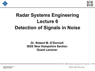 IEEE New Hampshire Section
Radar Systems Course 1
Detection 1/1/2010 IEEE AES Society
Radar Systems Engineering
Lecture 6
Detection of Signals in Noise
Dr. Robert M. O’Donnell
IEEE New Hampshire Section
Guest Lecturer
 