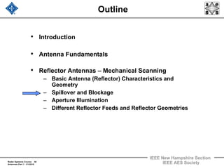 Radar Systems Course 40
Antennas Part 1 1/1/2010
IEEE New Hampshire Section
IEEE AES Society
Outline
• Introduction
• Antenna Fundamentals
• Reflector Antennas – Mechanical Scanning
– Basic Antenna (Reflector) Characteristics and
Geometry
– Spillover and Blockage
– Aperture Illumination
– Different Reflector Feeds and Reflector Geometries
 
