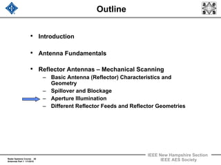 Radar Systems Course 45
Antennas Part 1 1/1/2010
IEEE New Hampshire Section
IEEE AES Society
Outline
• Introduction
• Antenna Fundamentals
• Reflector Antennas – Mechanical Scanning
– Basic Antenna (Reflector) Characteristics and
Geometry
– Spillover and Blockage
– Aperture Illumination
– Different Reflector Feeds and Reflector Geometries
 