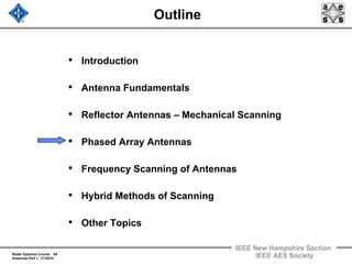 Radar Systems Course 69
Antennas Part 1 1/1/2010
IEEE New Hampshire Section
IEEE AES Society
Outline
• Introduction
• Antenna Fundamentals
• Reflector Antennas – Mechanical Scanning
• Phased Array Antennas
• Frequency Scanning of Antennas
• Hybrid Methods of Scanning
• Other Topics
 
