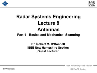 IEEE New Hampshire Section
Radar Systems Course 1
Antennas Part 1 1/1/2010 IEEE AES Society
Radar Systems Engineering
Lecture 8
Antennas
Part 1 - Basics and Mechanical Scanning
Dr. Robert M. O’Donnell
IEEE New Hampshire Section
Guest Lecturer
 