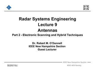 IEEE New Hampshire Section
Radar Systems Course 1
Antennas Part 2 1/1/2010 IEEE AES Society
Radar Systems Engineering
Lecture 9
Antennas
Part 2 - Electronic Scanning and Hybrid Techniques
Dr. Robert M. O’Donnell
IEEE New Hampshire Section
Guest Lecturer
 