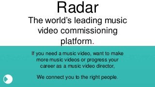We connect you to the right people.
If you need a music video, want to make
more music videos or progress your
career as a music video director,
The world’s leading music
video commissioning
platform.
Radar
 