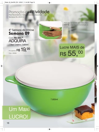 Radar_02_SemOK_OK 12/29/11 11:44 AM Page 16




     Promoção de Atividade
     Para Revendedoras Demonstradoras e Executivas
     Semanas 06 a 09/2012


                                                                 Possui alça com encaixe para o dedo polegar,
                                                                 facilitando a segurança na movimentação do
                                                                 produto.

     4ª Semana do Vitrine
     Semana 09
     Com R$ 350,00
     ADQUIRA
     1 Maxi Criativa- 7.800ml
                                                               Lucre MAIS de
     Por apenas:   R$   19,    99
     Cód.: 85069
                                                               R$ 55,00




                                                     7.800ml




     Um Maxi
     LUCRO!
  16
 