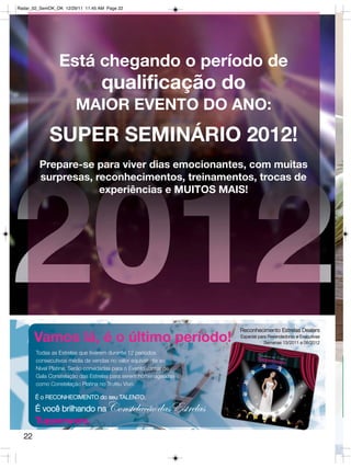 Radar_02_SemOK_OK 12/29/11 11:45 AM Page 22




                 Está chegando o período de
                                  qualificação do
                       MAIOR EVENTO DO ANO:
             SUPER SEMINÁRIO 2012!
         Prepare-se para viver dias emocionantes, com muitas
         surpresas, reconhecimentos, treinamentos, trocas de
                     experiências e MUITOS MAIS!




                                                                 Reconhecimento Estrelas Dealers
       Vamos lá, é o último período!                             Especial para Revendedoras e Executivas
                                                                             Semanas 13/2011 a 08/2012

       Todas as Estrelas que tiverem durante 12 períodos
       consecutivos média de vendas no valor equivalente ao
       Nivel Platina, Serão convidadas para o Evento Jantar de
       Gala Constelação das Estrelas para serem homenageadas
       como Constelação Platina no Troféu Vivo.

       É o RECONHECIMENTO do seu TALENTO.

       É você brilhando na          Constelação dasEstrelas
       Tupperware.
  22
 