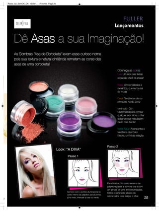 Radar_02_SemOK_OK 12/29/11 11:45 AM Page 25




                                                                                                           Lançamentos

          Dê Asas a sua Imaginação!
          As Sombras “Asa de Borboleta” levam esse curioso nome
          pois sua textura e natural cintilância remetem as cores das
          asas de uma borboleta!!
                                                                                                              Conheça as cores:
                                                                                                              Uva: Um look para festas
                                                                                                              especiais! Você irá arrasar!

                                                                                                              Rosa: Um cor clássica e
                                                                                                              romântica, que nunca sai
                                                                                                              de moda!

                                                                                                              Coral: Tendências da cor
                                                                                                              primavera /verão 2012

                                                                                                              Iluminador: Cor
                                                                                                              fundamental para compor
                                                                                                              qualquer look. Abre o olhar
                                                                                                              deixando sua maquiagem
                                                                                                              muito mais bonita!

                                                                                                              Verde Água: Acompanha a
                                                                                                              tendência dos Color
                                                                                                              Blocks, um hit da estação.



                                                                                                    Passo 2
                                                   Look: “A DIVA”
                                                         Passo 1




                                                                                                    Para finalizar. No canto externo da
                                                                                                    pálpebra passe a sombra uva e com
                                                                                                    um pincel, dê uma leve esfumaçada.
                                                         Comece com a sombra iluminadora no
                                                                                                    Utilize o iluminador abaixo da
                                                         canto interno da pálpebra para iluminar,
                                                                                                    sobrancelha para realçar o olhar.
2!
                                                         já no meio, intercale a rosa e a verde.                                             25
 