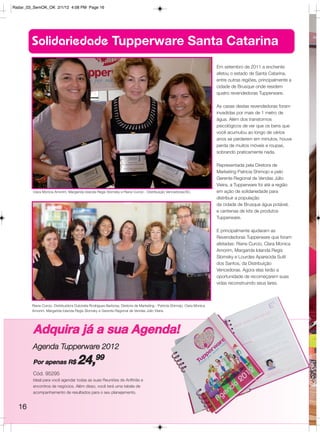 Radar_03_SemOK_OK 2/1/12 4:08 PM Page 16




        Solidariedade Tupperware Santa Catarina
                                                                                                                          Em setembro de 2011 a enchente
                                                                                                                          afetou o estado de Santa Catarina,
                                                                                                                          entre outras regiões, principalmente a
                                                                                                                          cidade de Brusque onde residem
                                                                                                                          quatro revendedoras Tupperware.

                                                                                                                          As casas destas revendedoras foram
                                                                                                                          invadidas por mais de 1 metro de
                                                                                                                          água. Além dos transtornos
                                                                                                                          psicológicos de ver que os bens que
                                                                                                                          você acumulou ao longo de vários
                                                                                                                          anos se perderem em minutos, houve
                                                                                                                          perda de muitos móveis e roupas,
                                                                                                                          sobrando praticamente nada.

                                                                                                                          Representada pela Diretora de
                                                                                                                          Marketing Patricia Shimojo e pelo
                                                                                                                          Gerente Regional de Vendas Júlio
                                                                                                                          Vieira, a Tupperware foi até a região
        Clara Monica Amorim, Margarida Iolanda Regis Slomsky e Riane Curcio - Distribuição Vencedoras/SC.                 em ação de solidariedade para
                                                                                                                          distribuir a população  
                                                                                                                          da cidade de Brusque água potável,
                                                                                                                          e centenas de kits de produtos
                                                                                                                          Tupperware.

                                                                                                                          E principalmente ajudaram as
                                                                                                                          Revendedoras Tupperware que foram
                                                                                                                          afetadas: Riane Curcio, Clara Monica
                                                                                                                          Amorim, Margarida Iolanda Regis
                                                                                                                          Slomsky e Lourdes Aparecida Sutil
                                                                                                                          dos Santos, da Distribuição
                                                                                                                          Vencedoras. Agora elas terão a
                                                                                                                          oportunidade de recomeçarem suas
                                                                                                                          vidas reconstruindo seus lares.



        Riane Curcio, Distribuidora Dulcinéia Rodrigues Barbosa, Diretora de Marketing - Patricia Shimojo, Clara Monica
        Amorim, Margarida Iolanda Regis Slomsky e Gerente Regional de Vendas Júlio Vieira.




         Adquira já a sua Agenda!
         Agenda Tupperware 2012
                         99
         Por apenas R$               24,
         Cód. 95295
         Ideal para você agendar todas as suas Reuniões de Anfitriãs e
         encontros de negócios. Além disso, você terá uma tabela de
         acompanhamento de resultados para o seu planejamento.


  16
 