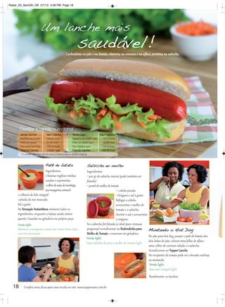 Radar_03_SemOK_OK 2/1/12 4:08 PM Page 18




                           Um lanche mais
                                                             saudável!
                                                Carboidrato no pão e na batata, vitamina na cenoura e na alface, proteína na salsicha.




       Confira a tabela nutricional
       Versão Normal           Valor Calórico          Versão Light              Valor Calórico
       Salsicha ao molho       169,82 kcal             Salsicha ao molho light     125,72 kcal
       Patê de batata          40,68 kcal              Patê de batata light        30,96 kcal
       Pão para Hot Dog        108,31 kcal             Pão integral light          101,6 kcal
       Total de Calorias       318,81 kcal             Total de Calorias          258,28 kcal*
       * A versão light tem 60,53 kcal a menos que a versão original.



                              Patê de batata                          Salsicha ao molho
                              Ingredientes:                           Ingredientes:
                              2 batatas inglêsas médias               • 500 gr de salsicha inteira (pode também ser
                              cozidas e espremidas                    fatiada)
                              1 colher de sopa de manteiga            • 300ml de molho de tomate
                              (ou margarina comum)                                              • 1 cebola picada
     2 colheres de leite integral                                                               • Orégano e sal à gosto
     1 pitada de noz moscada                                                                    Refogar a cebola,
     Sal a gosto.                                                                               acrescentar o molho de
     Na Sensação Instantânea misturar todos os                                                  tomate e a salsicha.
     ingredientes, enquanto a batata ainda estiver                                              Acertar o sal e acrescentar
     quente. Guardar na geladeira na própria peça.                                              o orégano.
     Versão light:                                                    Se a salsicha for fatiada (o ideal para crianças
     Substituir a margarina comum por cream cheese light e            pequenas) acondicionar na Redondinha para             Montando o Hot Dog:
     usar leite desnatado.                                            Molho de Tomate e conservar em geladeira.
                                                                                                                            No pão para hot dog, passar o patê de batata dos
                                                                      Versão light:
                                                                                                                            dois lados do pão, colocar uma folha de alface,
                                                                      Usar salsicha de peru e molho de tomate light.
                                                                                                                            uma colher de cenoura ralada e a salsicha.
                                                                                                                            Acondicionar no Tupper Lanche.
                                                                                                                            No recipiente da tampa pode ser colocado catchup
                                                                                                                            ou mostarda.
                                                                                                                            Versão light:
                                                                                                                            Usar pão integral light.
                                                                                                                         Rendimento: 10 lanches.

  18      Conﬁra mais dicas para essa receita no site: www.tupperware.com.br
 