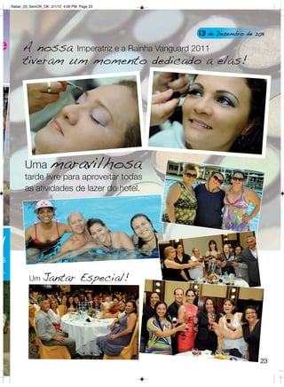Radar_03_SemOK_OK 2/1/12 4:09 PM Page 23




                                                 13 de Dezembro de 2011
e        A nossa Imperatriz e a Rainha Vanguard 2011
         tiveram um momento dedicado a elas!




          Uma maravilhosa
          tarde livre para aproveitar todas
          as atividades de lazer do hotel.




!
s
.
            Um Jantar                Especial!




                                                                     23
 