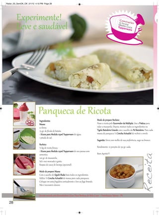 Radar_03_SemOK_OK 2/1/12 4:10 PM Page 28




         Experimente!                                                                                                   Conc
                                                                                                                                urso

         Leve e saudável
                                                                                                                       de Re
                                                                                                                          c
                                                                                                                      Mestr eitas
                                                                                                                           e
                                                                                                                      Tuppe Cuca
                                                                                                                            rware




                            Panqueca de Ricota
                             Ingredientes                                                     Modo de preparo Recheio:
                             Massa:                                                           Passe a ricota pelo Escorredor da Múltipla. Use a Prática para
                             9 claras;                                                        ralar a mussarela. Depois, misture todos os ingredientes na
                             75 gr. de fécula de batata;                                      Tigela Batedeira Grande com o auxílio da Pá Batedeira. Para cada
                             1 Xícara para Medida 125ml Tupperware de água;                   massa de panqueca ½ Concha Actualité de recheio e enrole.
                             1 pitada de sal;
                                                                                              Sugestão: Sirva com molho de sua preferência, sugo ou branco.
                             Recheio:
                             ½ kg de ricota fresca;                                           Rendimento: 10 porções de 150 gr. cada.
                             1 Xícara para Medida 125ml Tupperware de uva passas sem
                             sementes;                                                        Bom Apetite!!!
                             100 gr. de mussarela;
                             Sal e noz moscada à gosto;
                             Raspas de casca de laranja (opcional).

                             Modo de preparo Massa
                             Com o auxílio do Quick Shake bata todos os ingredientes.
                             Utilize ½ Concha Actualité de massa para cada panqueca.
                             Coloque em uma frigideira antiaderente e leve ao fogo brando.
                             Não é necessário dourar.


                             Receita enviada pela Revendedora Lilian Thais Barbosa de Melo Cesar – Distribuição Talento - PR

  28
 