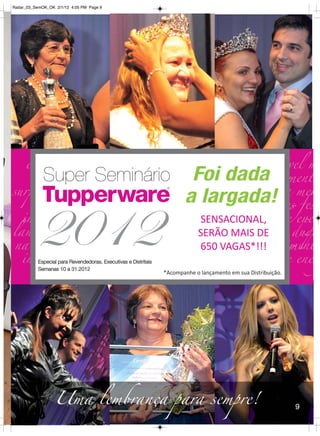 Radar_03_SemOK_OK 2/1/12 4:05 PM Page 9




             Super Seminário                                             Foi dada
                                                                        a largada!

          2012
           Especial para Revendedoras, Executivas e Distritais
           Semanas 10 a 31.2012
                                                                             SENSACIONAL,
                                                                             SERÃO MAIS DE
                                                                             650 VAGAS*!!!

                                                                 *Acompanhe o lançamento em sua Distribuição.




                  Uma lembrança para sempre!                                                                    9
 