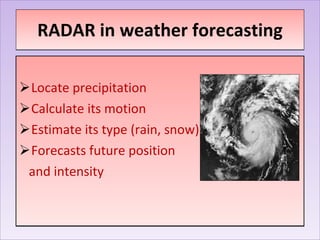 RADAR in weather forecasting Locate precipitation Calculate its motion Estimate its type (rain, snow) Forecasts future position  and intensity 