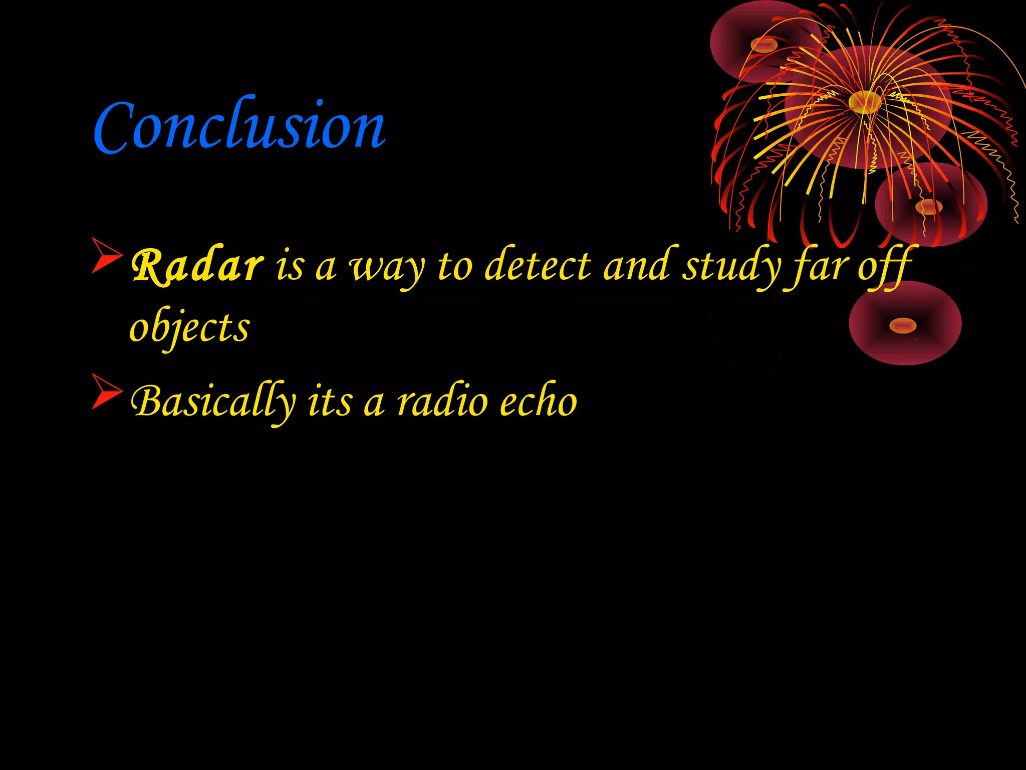 Conclusion
Radar is a way to detect and study far off
 objects
Basically its a radio echo
 