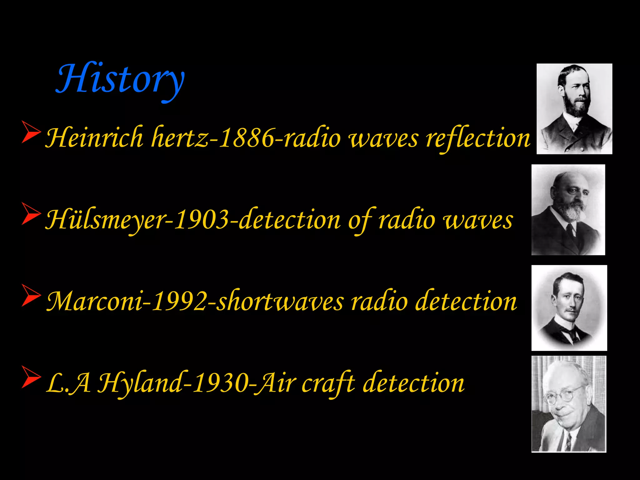 History
Heinrich hertz-1886-radio waves reflection

Hülsmeyer-1903-detection of radio waves

Marconi-1992-shortwaves radio detection

L.A Hyland-1930-Air craft detection
 