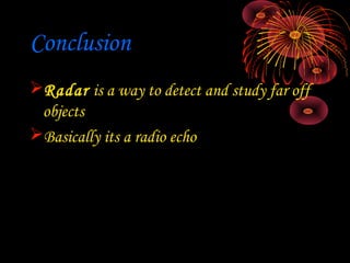 Conclusion
Radar is a way to detect and study far off
 objects
Basically its a radio echo
 