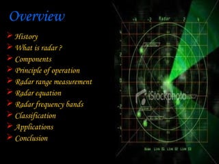 Overview
 History
 What is radar ?
 Components
 Principle of operation
 Radar range measurement
 Radar equation
 Radar frequency bands
 Classification
 Applications
 Conclusion
 