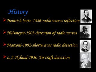 History
Heinrich hertz-1886-radio waves reflection

Hülsmeyer-1903-detection of radio waves

Marconi-1992-shortwaves radio detection

L.A Hyland-1930-Air craft detection
 