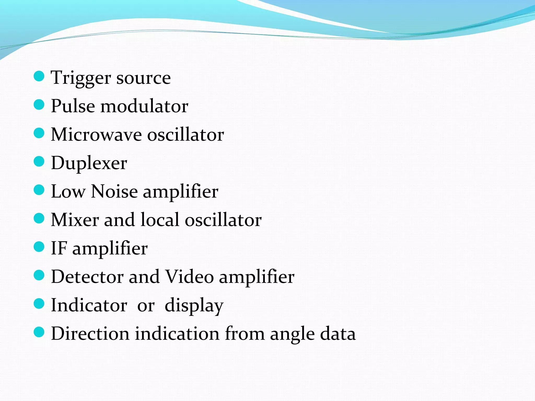 Trigger source
Pulse modulator
Microwave oscillator
Duplexer
Low Noise amplifier
Mixer and local oscillator
IF amplifier
Detector and Video amplifier
Indicator or display
Direction indication from angle data
 