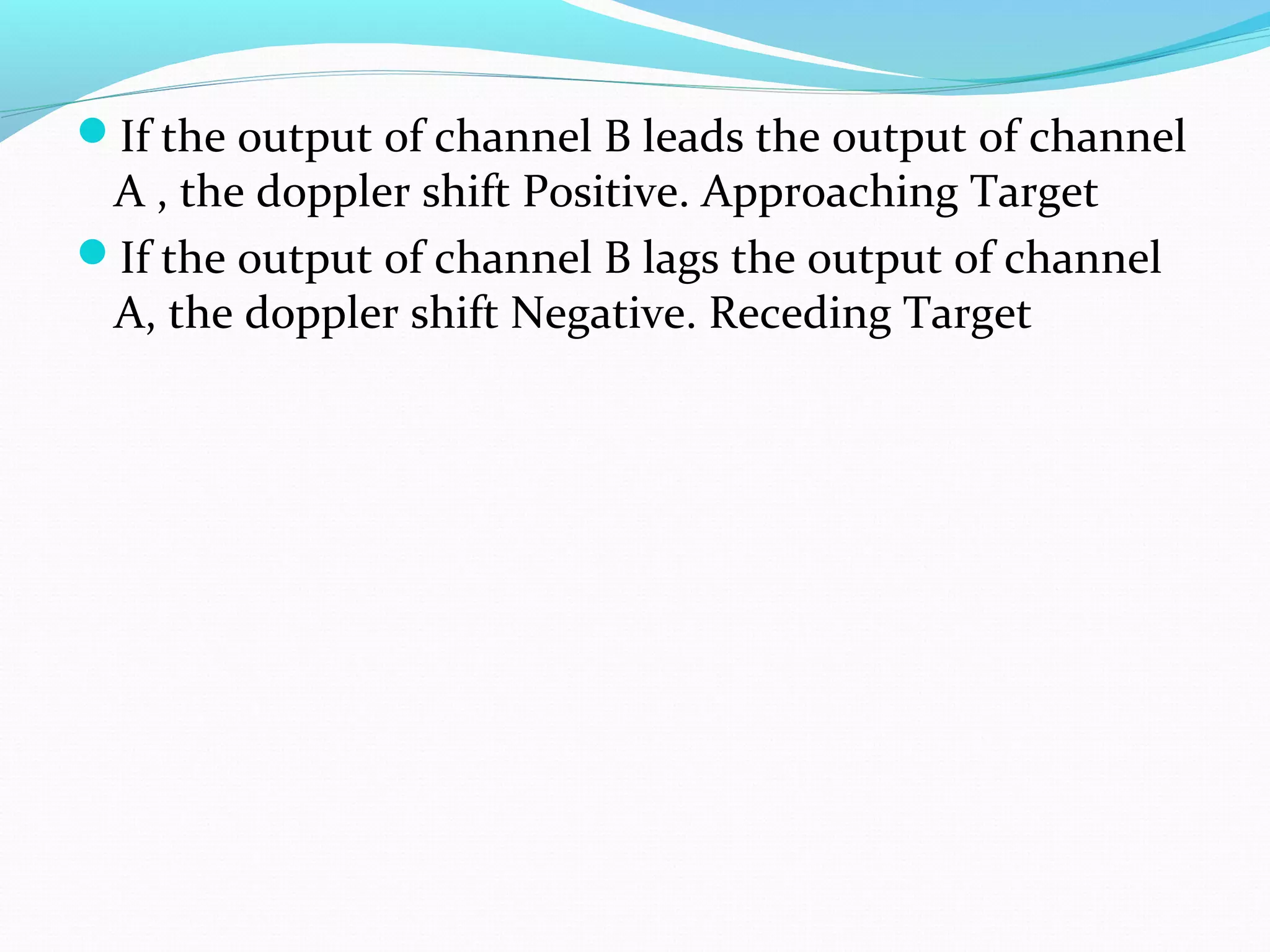 If the output of channel B leads the output of channel
A , the doppler shift Positive. Approaching Target
If the output of channel B lags the output of channel
A, the doppler shift Negative. Receding Target
 