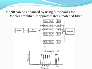 SNR can be enhanced by using filter banks for
Doppler amplifier. It approximates a matched filter
 
