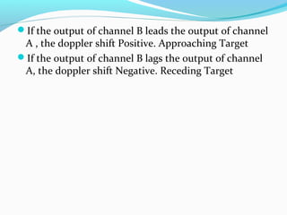 If the output of channel B leads the output of channel
A , the doppler shift Positive. Approaching Target
If the output of channel B lags the output of channel
A, the doppler shift Negative. Receding Target
 