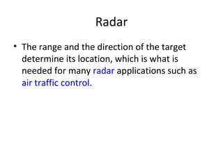 Radar
• The range and the direction of the target
determine its location, which is what is
needed for many radar applications such as
air traffic control.
 