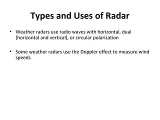 Types and Uses of Radar
• Weather radars use radio waves with horizontal, dual
(horizontal and vertical), or circular polarization
• Some weather radars use the Doppler effect to measure wind
speeds
 
