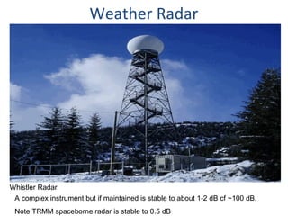 Weather Radar
A complex instrument but if maintained is stable to about 1-2 dB cf ~100 dB.
Note TRMM spaceborne radar is stable to 0.5 dB
Whistler Radar
 