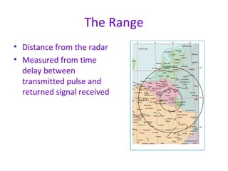 The Range
• Distance from the radar
• Measured from time
delay between
transmitted pulse and
returned signal received
 