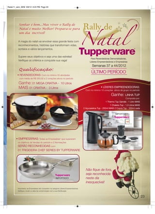 Radar11_sem_SEM 9/6/12 6:24 PM Page 23




          Sonhar é bom...Mas viver o Rally de
          Natal é muito Melhor! Prepara-se para
          um dia incrível!

          A magia do natal vai envolver essa grande festa com
          reconhecimentos, histórias que transformam vidas,
          sorteios e vários lançamentos.

          Supere seus objetivos e seja uma das estrelas!
                                                                                              Para Revendedoras Demonstradoras,
          Verifique os critérios e conquiste sua vaga!                                       Líderes Empreendedoras e Empresárias
                                                                                                Semanas 37 a 44/2012
          Qualificação:
                                                                                               ÚLTIMO PERÍODO
         • REVENDEDORAS: Com no mínimo 05 atividades
          com média de R$ 350,00 e 2 corações ativos no período

          Ganhe: 01 MEGA CRIATIVA -                           10 Litros
          MAIS 01 CRIATIVA - 3 Litros                                                                    • LÍDERES EMPREENDEDORAS:
                                                                                         Com no mínimo 10 corações ativos de grupo no período

                                                                                                                   Ganhe: LINHA TUP
                                                                                                                                   Composta por:
                                                                                                              1 Thermo Tup Garrafa - 1 Litro MAIS
                                                                                                                  1 Chaleira Tup - 1,3 Litros MAIS
                                                                                       2 Açucareiros Tup - 250ml MAIS 2 Copos Tup - 330ml cada

                                                                                                                        IMPORTADO!




        • EMPRESÁRIAS: Todas as Empresárias* que superarem
         os objetivos de Vendas do período e 2 Nomeações
         SERÃO RECONHECIDAS com:
         01 FRIGIDEIRA CHEF SERIES BY TUPPERWARE




                                                                                         Não fique de fora,
                                                                                         seja reconhecida
                                                        IMPORTADO!                       neste dia
                                                                                         inesquecível!
         Importante: as Empresárias não competem na categoria Líderes Empreendedoras
         Verifique o local e a data da comemoração com a sua Distribuição


                                                                                                                                                     23
 