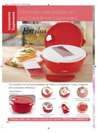 Radar11_sem_SEM 9/6/12 6:27 PM Page 30




                       Demonstre este produto em
    Lançamento
    Tupperware
                       uma Experiência Tupperware!




                                                                            3 Litros




     “Um produto com as funcionalidades da Prática e Cristalwave 3 Litros, integrado
     com acessórios dinâmicos.”
       Prática Dinâmica
       composta por:


                                         • Suporte para ralo e fatiador   • Ralo de metal    • Fatiador em Policarbonato
                                                                                             com Rampa (para fatiar fino)




                                           • Tábua rígida do suporte      • Mini dispenser     • Base e tampa para
                                                do ralo/fatiador                              micro-ondas Cristalwave

        Prepare, fatie, rale, corte e aqueça de maneira PRÁTICA e DINÂMICA!
  30
 