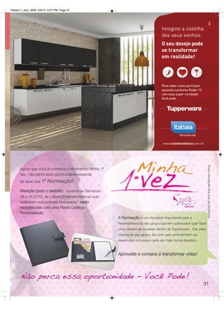 Radar11_sem_SEM 9/6/12 6:27 PM Page 31




                                                                                                                *Essa nomeação terá que ser produtiva
     Agora que você já conhece o Movimento Minha 1ª
     Vez, não perca essa oportunidade especial
     de fazer sua 1ª   Nomeação!
     Atenção para o período: durante as Semanas
     38 a 45.2012, as Líderes Empreendedoras que
     realizarem sua primeira Nomeação* serão
     reconhecidas com uma Pasta Catálogo
     Personalizada.
                                                      A Nomeação é um momento importante para a
                                                      Revendedora do seu grupo que tem potencial e quer fazer
                                                      uma carreira de sucesso dentro da Tupperware.  Dar essa
                                                      chance ao seu grupo, faz com que você também se
                                                      desenvolva e busque cada vez mais novos desafios.


                                                      Aproveite e comece a transformar vidas!




     Não perca essa oportunidade – Você Pode!
                                                                                                           31
 