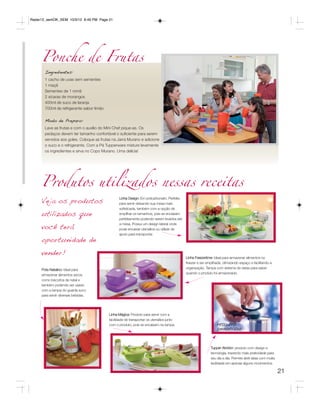 Radar12_semOK_SEM 10/3/12 8:49 PM Page 21




     Ponche de Frutas
       Ingredientes:
       1 cacho de uvas sem sementes
       1 maçã
       Sementes de 1 romã
       2 xícaras de morangos
       400ml de suco de laranja
       700ml de refrigerante sabor limão


       Modo de Preparo:
       Lave as frutas e com o auxílio do Mini Chef pique-as. Os
       pedaços devem ter tamanho confortável o suficiente para serem
       servidos aos goles. Coloque as frutas na Jarra Murano e adicione
       o suco e o refrigerante. Com a Pá Tupperware misture levemente
       os ingredientes e sirva no Copo Murano. Uma delícia!




     Produtos utilizados nessas receitas
     Veja os produtos                            Linha Design: Em policarbonato. Perfeita
                                                 para servir deixando sua mesa mais
                                                 sofisticada, também com a opção de
     utilizados que                              empilhar os tamanhos, pois se encaixam
                                                 perfeitamente podendo serem levados até

     você terá
                                                 a mesa. Possui um design lateral onde
                                                 pode encaixar utensílios ou utilizar de
                                                 apoio para transportar.
     oportunidade de
     vender!
                                                                                            Linha Freezertime: Ideal para armazenar alimentos no
                                                                                            freezer e ser empilhada, otimizando espaço e facilitando a
     Pote Natalino: Ideal para                                                              organização. Tampa com sistema de datas para saber
     armazenar alimentos secos                                                              quando o produto foi armazenado.
     como biscoitos de natal e
     também podendo ser usado
     com a tampa do guarda suco
     para servir diversas bebidas.




                                           Linha Mágica: Produto para servir com a
                                           facilidade de transportar os utensílios junto
                                           com o produto, pois se encaixam na tampa.                            PRODUTO
                                                                                                                IMPORTADO




                                                                                                            Tupper Abridor: produto com design e
                                                                                                            tecnologia, trazendo mais praticidade para
                                                                                                            seu dia a dia. Permite abrir latas com muita
                                                                                                            facilidade em apenas alguns movimentos.

                                                                                                                                                           21
 