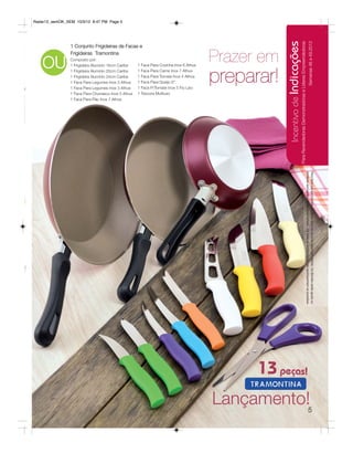 Radar12_semOK_SEM 10/3/12 8:47 PM Page 5




                                                                                                        Incentivo de Indicações
                                                                                                                              Para Revendedoras Demonstradoras e Líderes Empreendedoras
                                                                                                                                                                                                            Semanas 46 a 49.2012
                    1 Conjunto Frigideiras de Facas e



        OU
                    Frigideiras Tramontina
                    Composto por:
                    1 Frigideira Aluminio 16cm Caribe    1 Faca Para Cozinha Inox 6 Athus
                                                                                            Prazer em
                                                                                            preparar!
                    1 Frigideira Aluminio 20cm Caribe    1 Faca Para Carne Inox 7 Athus
                    1 Frigideira Aluminio 24cm Caribe    1 Faca Para Tomate Inox 4 Athus
                    1 Faca Para Legumes Inox 3 Athus     1 Faca Para Queijo 6”.
g                   1 Faca Para Legumes Inox 3 Athus     1 Faca P/Tomate Inox 5 Fio Liso
                    1 Faca Para Churrasco Inox 5 Athus   1 Tesoura Multiuso
                    1 Faca Para Pão Inox 7 Athus




                                                                                                                                                                                          similares aos apresentados neste folheto. Os ítens de ambientação não acompanham os produtos.
                                                                                                                                                                                          Para fazer jus aos brindes, as Revendedoras deverão estar sem débito. Os Brindes serão iguais ou




                                                                                                  13 peças!
                                                                                            Lançamento!                                                                                                           5
 