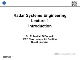 IEEE New Hampshire Section
Radar Systems Course 1
Introduction 10/1/2009
Radar Systems Engineering
Lecture 1
Introduction
Dr. Robert M. O’Donnell
IEEE New Hampshire Section
Guest Lecturer
 