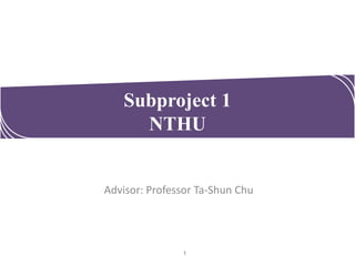 Subproject 1
NTHU

Advisor: Professor Ta-Shun Chu

1

 