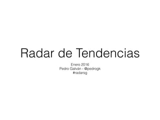 Radar de Tendencias
Enero 2016
Pedro Galván - @pedrogk
#radarsg
 