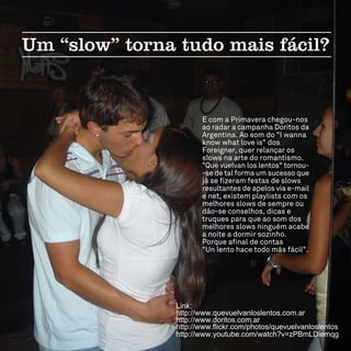 Link:
http://www.quevuelvanloslentos.com.ar
http://www.doritos.com.ar
http://www.flickr.com/photos/quevuelvanloslentos
http://www.youtube.com/watch?v=zPBmLDiemqg
 