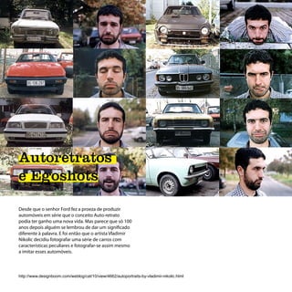 Autoretratos
e Egoshots

Desde que o senhor Ford fez a proeza de produzir
automóveis em série que o conceito Auto-retrato
podia ter ganho uma nova vida. Mas parece que só 100
anos depois alguém se lembrou de dar um significado
diferente à palavra. E foi então que o artísta Vladimir
Nikolic decidiu fotografar uma série de carros com
características peculiares e fotografar-se assim mesmo
a imitar esses automóveis.



http://www.designboom.com/weblog/cat/10/view/4662/autoportraits-by-vladimir-nikolic.html
 