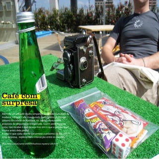 Café com
surpresa
Além de ser um café muito simpático instalado num deck de
madeira, o Ogori Cafe, inaugurado num Centro de Design
Urbano na cidade de Kashiwa, no Japão, oferece uma
proposta de degustação inesperada. Quem pedir alguma
coisa, não recebe o que deseja mas sim o que a pessoa que
estava antes dela pediu!
A ideia é que cada cliente presenteie o próximo da fila com
uma surpresa, explorando a interacção entre os clientes.

http://www.cabel.name/2009/09/kashiwa-mystery-cafe.html
 