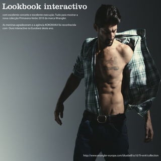 Lookbook interactivo
com excelente conceito e excelente execução. Tudo para mostrar a
nova colecção Primavera-Verão 2010 da marca Wrangler.

As meninas agradeceram e a agência KOKOKAKA foi reconhecida
com Ouro interactive no Eurobest deste ano.




                                                                   http://www.wrangler-europe.com/bluebell/ss10/?l=en#/collection
 