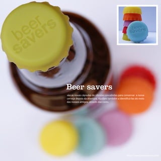 Beer savers
são as novas cápsulas de silicone concebidas para conservar a nossa
cerveja depois da abertura. Ajudam também a identificá-las do resto
das nossos amigos, através das cores.




                                                   http://www.beersavers.com/
 