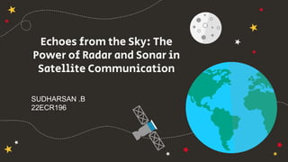 Echoes from the Sky: The
Power of Radar and Sonar in
Satellite Communication
SUDHARSAN .B
22ECR196
 