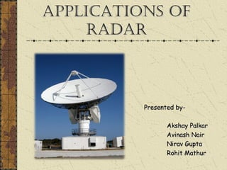 ApplicAtions ofApplicAtions of
RAdARRAdAR
Presented by-Presented by-
Akshay PalkarAkshay Palkar
Avinash NairAvinash Nair
Nirav GuptaNirav Gupta
Rohit MathurRohit Mathur
 