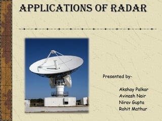 Applications of Radar Presented by- Akshay Palkar Avinash Nair Nirav Gupta Rohit Mathur 